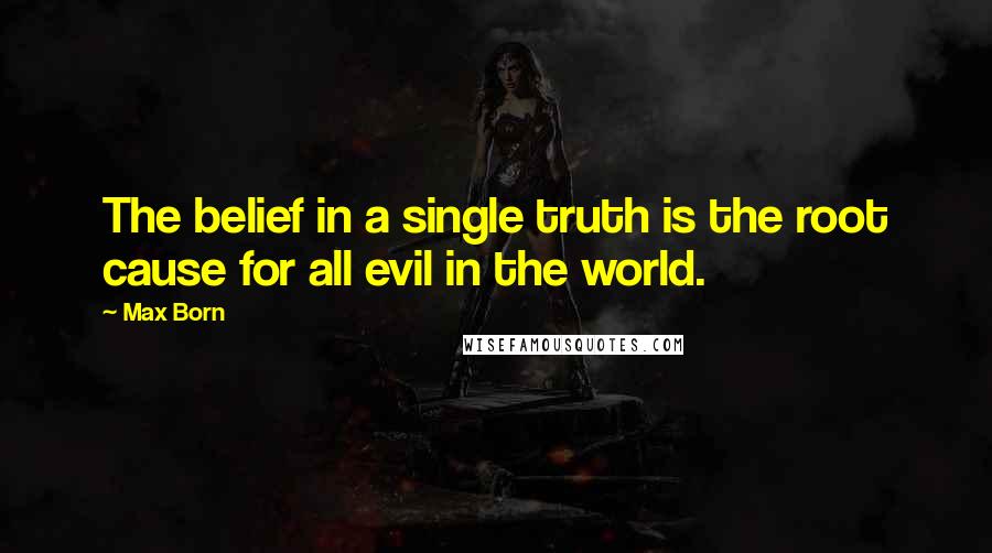 Max Born Quotes: The belief in a single truth is the root cause for all evil in the world.