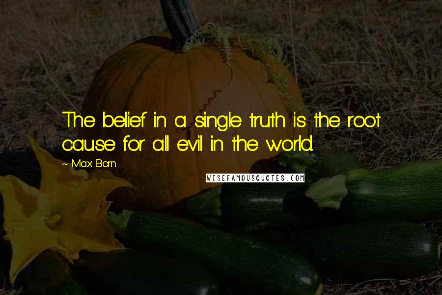 Max Born Quotes: The belief in a single truth is the root cause for all evil in the world.