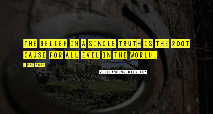 Max Born Quotes: The belief in a single truth is the root cause for all evil in the world.