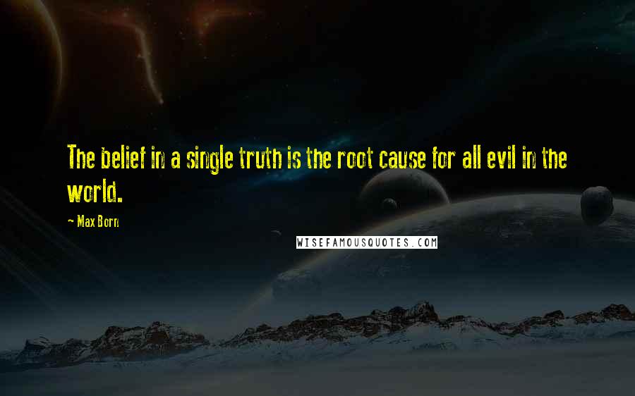 Max Born Quotes: The belief in a single truth is the root cause for all evil in the world.