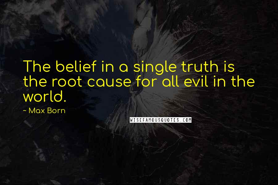 Max Born Quotes: The belief in a single truth is the root cause for all evil in the world.