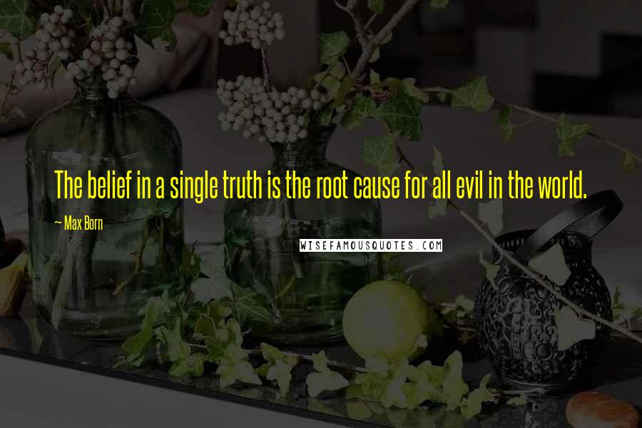 Max Born Quotes: The belief in a single truth is the root cause for all evil in the world.