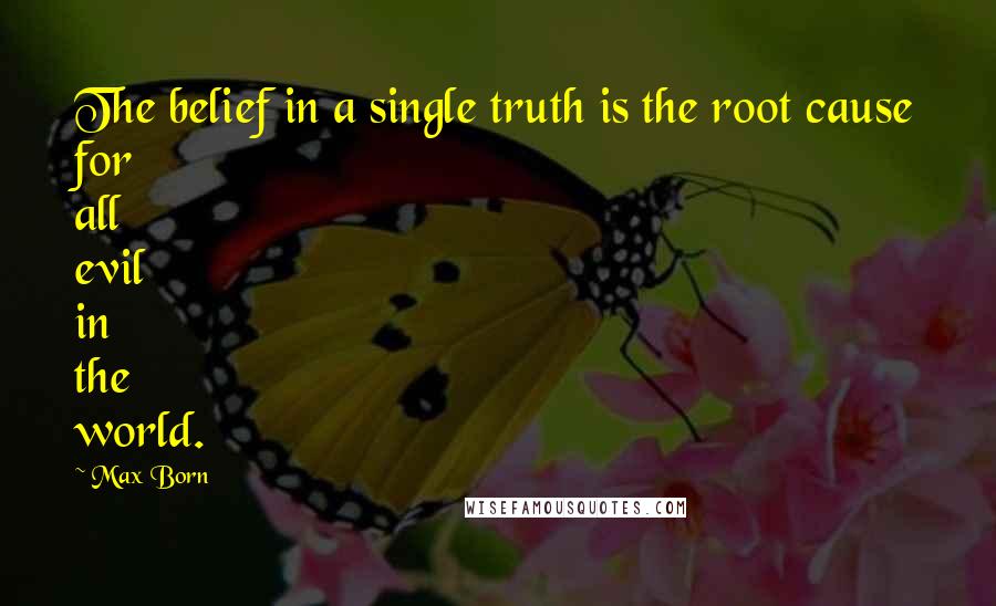 Max Born Quotes: The belief in a single truth is the root cause for all evil in the world.