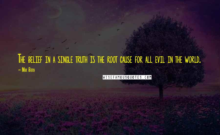 Max Born Quotes: The belief in a single truth is the root cause for all evil in the world.