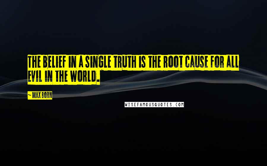 Max Born Quotes: The belief in a single truth is the root cause for all evil in the world.