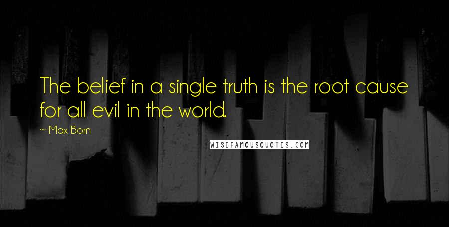 Max Born Quotes: The belief in a single truth is the root cause for all evil in the world.