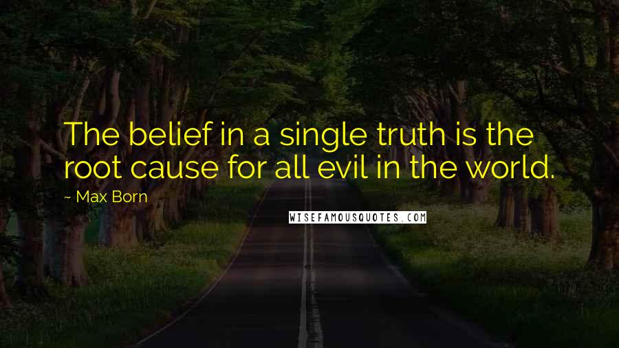 Max Born Quotes: The belief in a single truth is the root cause for all evil in the world.
