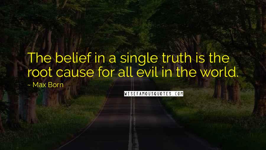 Max Born Quotes: The belief in a single truth is the root cause for all evil in the world.