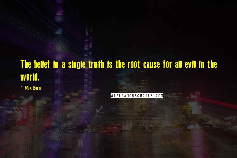 Max Born Quotes: The belief in a single truth is the root cause for all evil in the world.