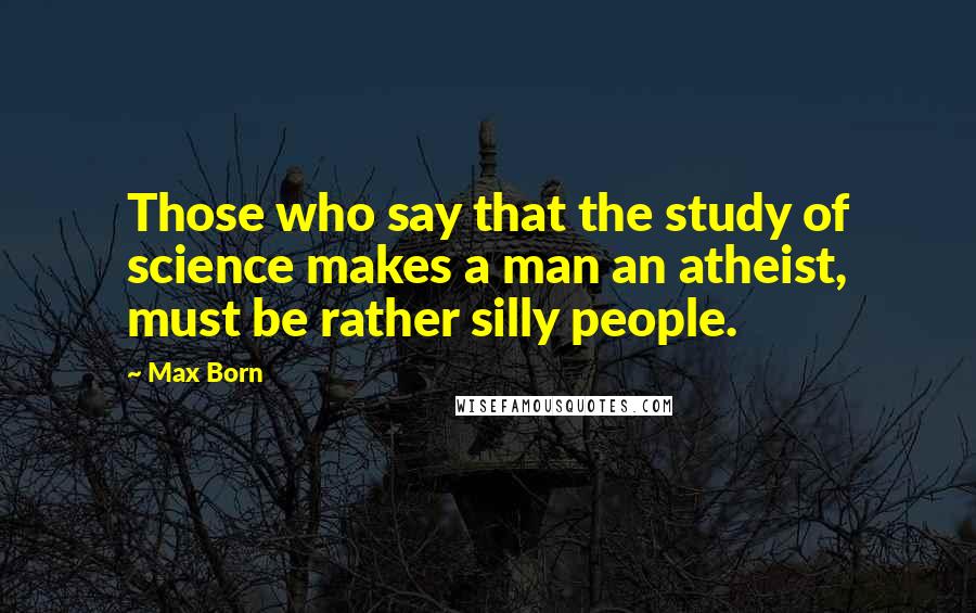 Max Born Quotes: Those who say that the study of science makes a man an atheist, must be rather silly people.