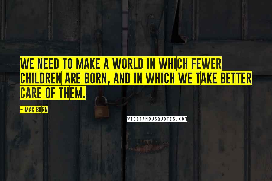 Max Born Quotes: We need to make a world in which fewer children are born, and in which we take better care of them.