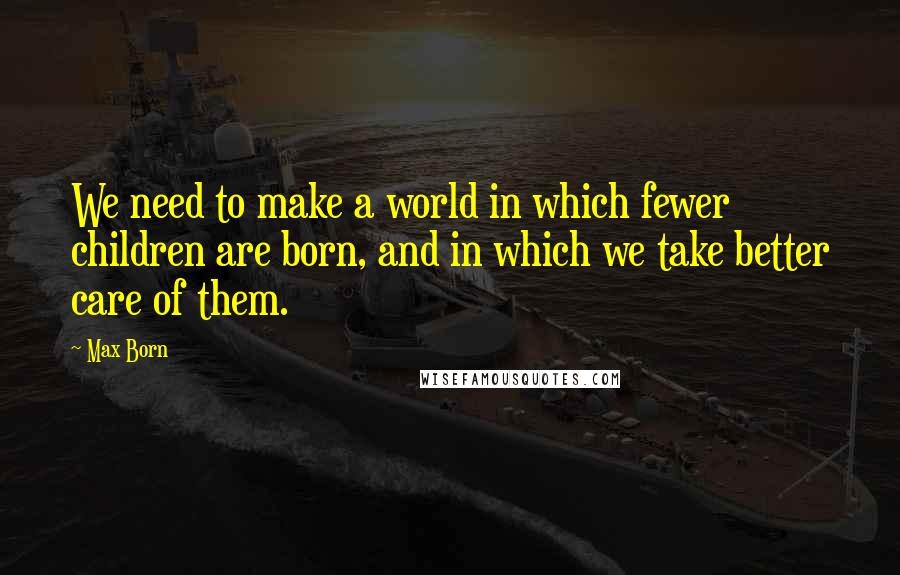 Max Born Quotes: We need to make a world in which fewer children are born, and in which we take better care of them.