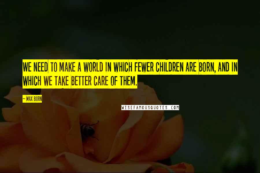 Max Born Quotes: We need to make a world in which fewer children are born, and in which we take better care of them.