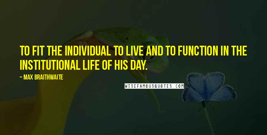 Max Braithwaite Quotes: To fit the individual to live and to function in the institutional life of his day.