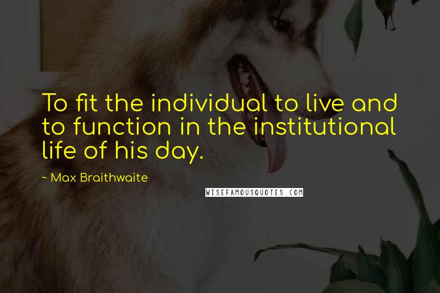 Max Braithwaite Quotes: To fit the individual to live and to function in the institutional life of his day.