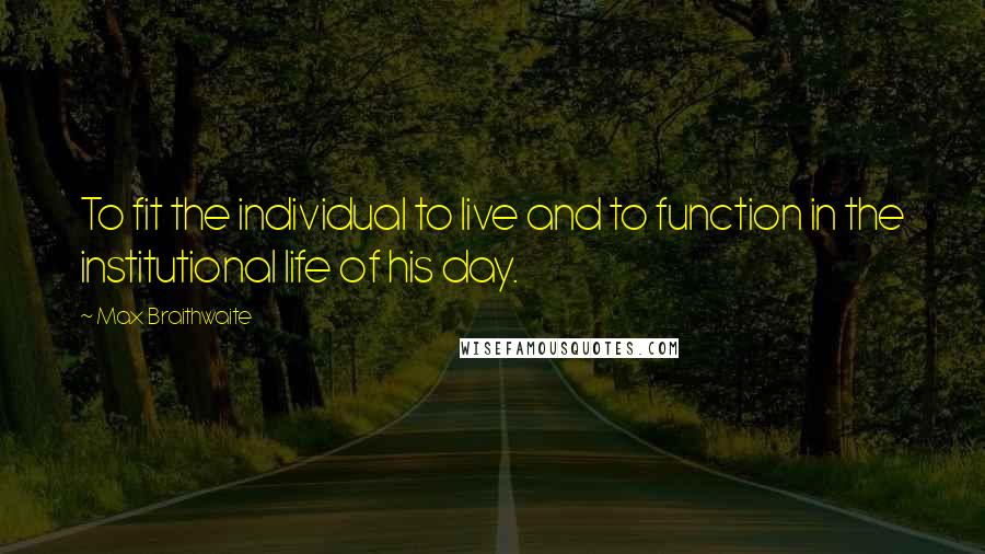 Max Braithwaite Quotes: To fit the individual to live and to function in the institutional life of his day.