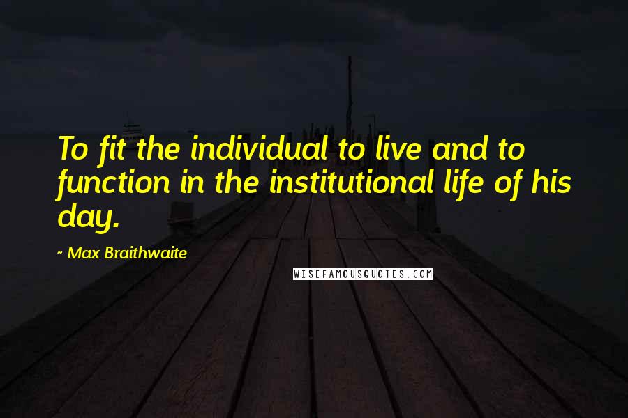 Max Braithwaite Quotes: To fit the individual to live and to function in the institutional life of his day.