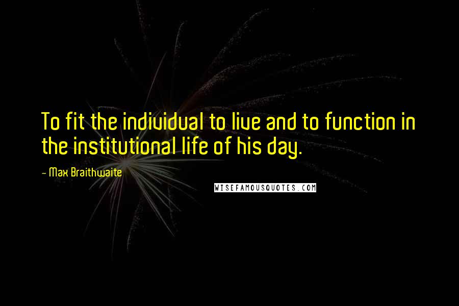 Max Braithwaite Quotes: To fit the individual to live and to function in the institutional life of his day.