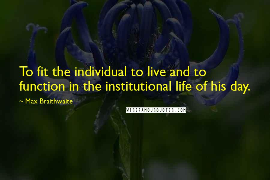 Max Braithwaite Quotes: To fit the individual to live and to function in the institutional life of his day.