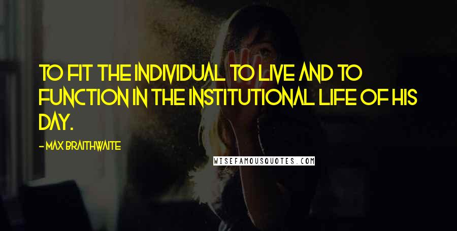 Max Braithwaite Quotes: To fit the individual to live and to function in the institutional life of his day.