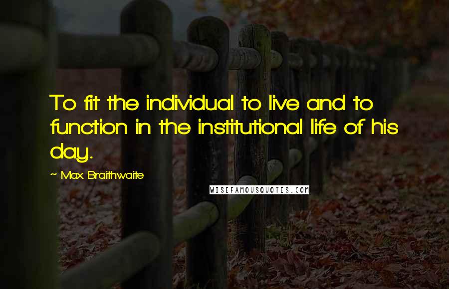 Max Braithwaite Quotes: To fit the individual to live and to function in the institutional life of his day.