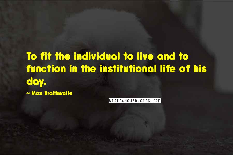 Max Braithwaite Quotes: To fit the individual to live and to function in the institutional life of his day.