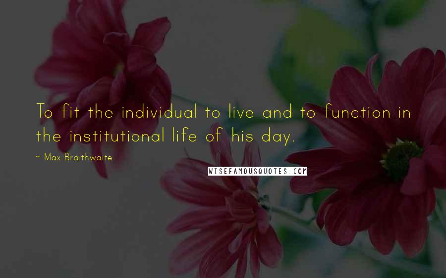 Max Braithwaite Quotes: To fit the individual to live and to function in the institutional life of his day.