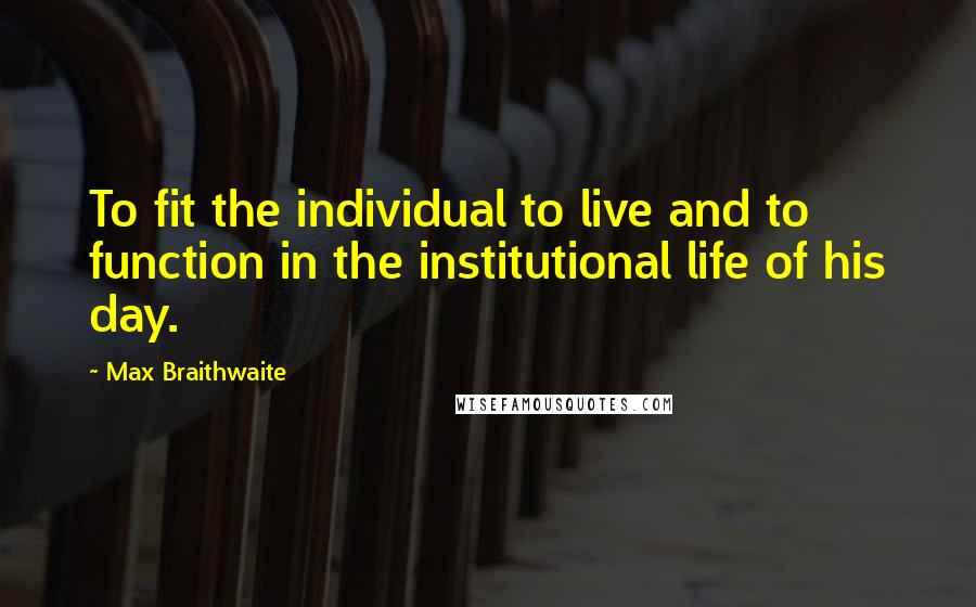 Max Braithwaite Quotes: To fit the individual to live and to function in the institutional life of his day.