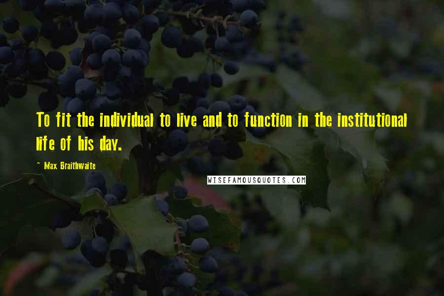 Max Braithwaite Quotes: To fit the individual to live and to function in the institutional life of his day.