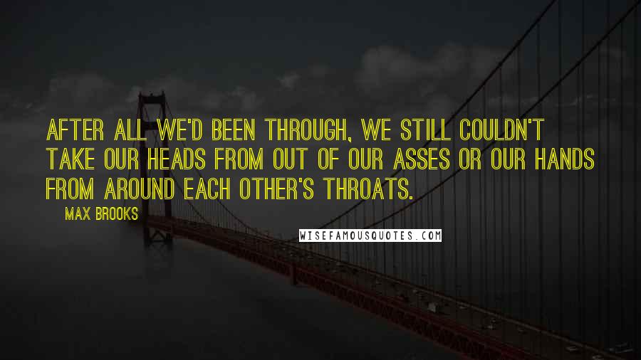 Max Brooks Quotes: After all we'd been through, we still couldn't take our heads from out of our asses or our hands from around each other's throats.