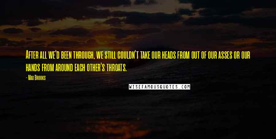 Max Brooks Quotes: After all we'd been through, we still couldn't take our heads from out of our asses or our hands from around each other's throats.