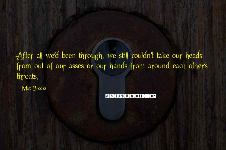 Max Brooks Quotes: After all we'd been through, we still couldn't take our heads from out of our asses or our hands from around each other's throats.