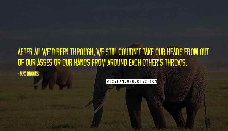 Max Brooks Quotes: After all we'd been through, we still couldn't take our heads from out of our asses or our hands from around each other's throats.