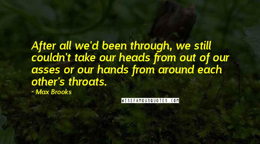 Max Brooks Quotes: After all we'd been through, we still couldn't take our heads from out of our asses or our hands from around each other's throats.