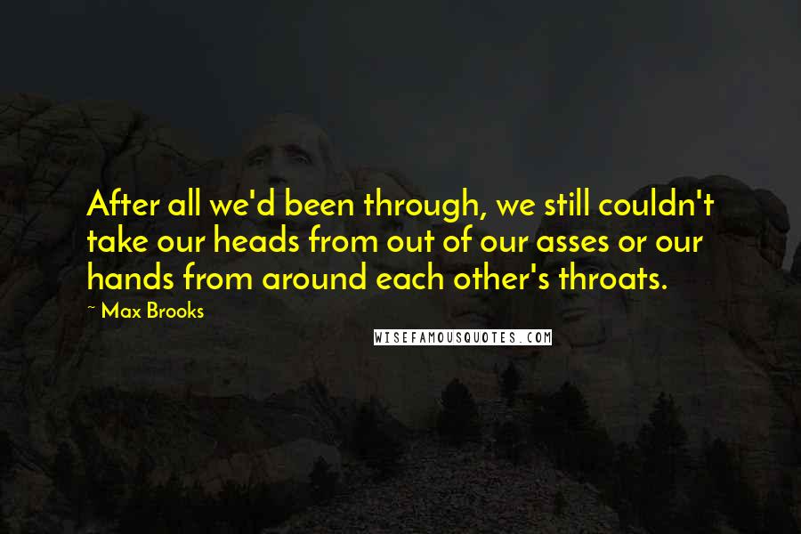 Max Brooks Quotes: After all we'd been through, we still couldn't take our heads from out of our asses or our hands from around each other's throats.