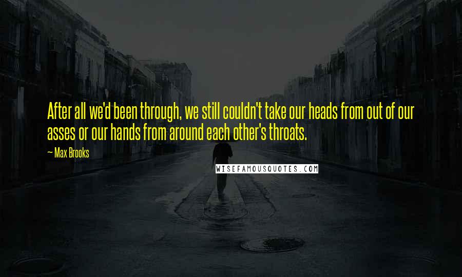 Max Brooks Quotes: After all we'd been through, we still couldn't take our heads from out of our asses or our hands from around each other's throats.