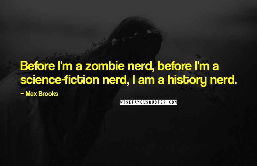 Max Brooks Quotes: Before I'm a zombie nerd, before I'm a science-fiction nerd, I am a history nerd.