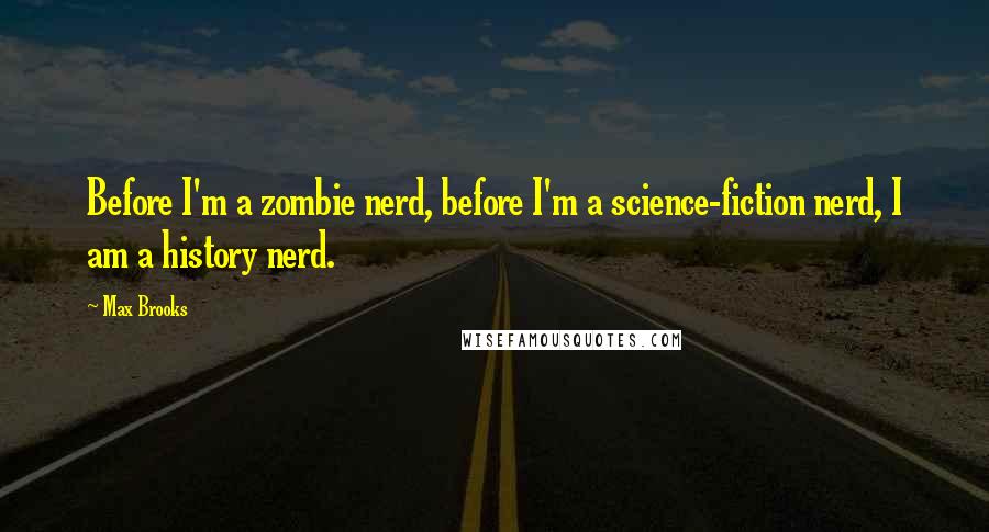 Max Brooks Quotes: Before I'm a zombie nerd, before I'm a science-fiction nerd, I am a history nerd.