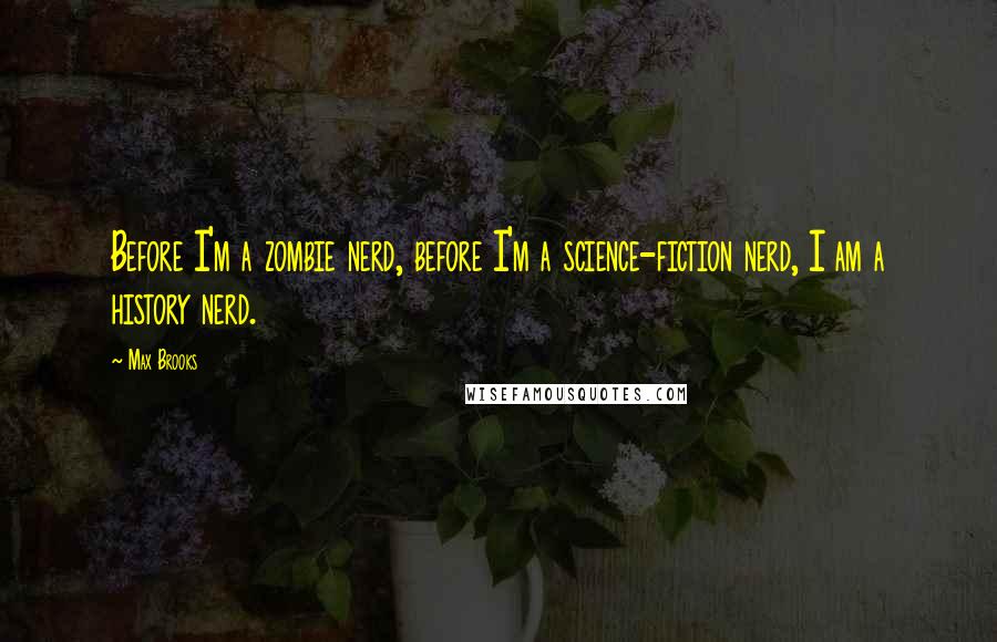 Max Brooks Quotes: Before I'm a zombie nerd, before I'm a science-fiction nerd, I am a history nerd.