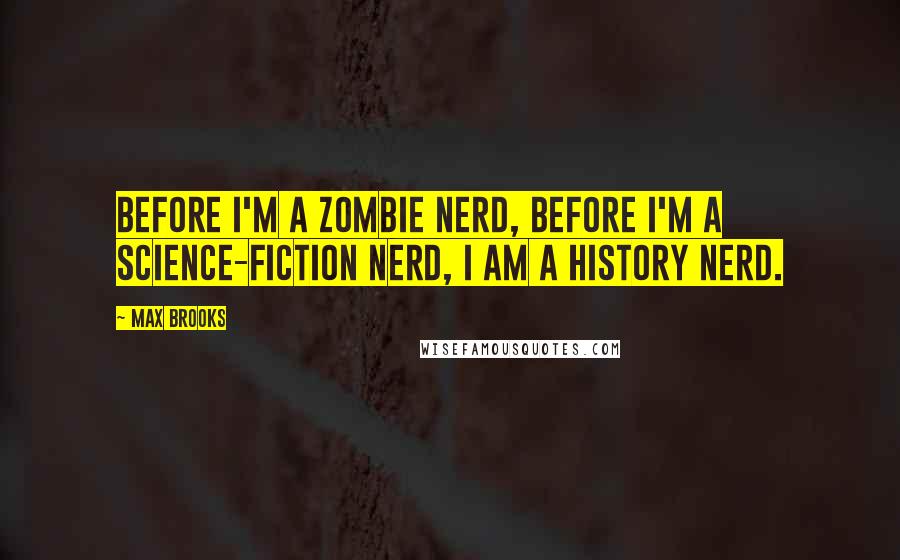 Max Brooks Quotes: Before I'm a zombie nerd, before I'm a science-fiction nerd, I am a history nerd.