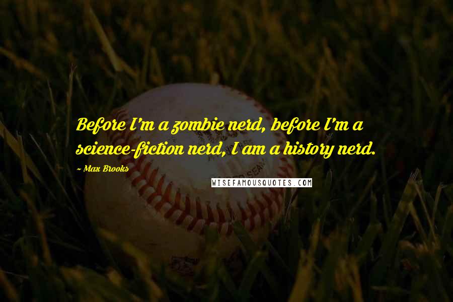 Max Brooks Quotes: Before I'm a zombie nerd, before I'm a science-fiction nerd, I am a history nerd.