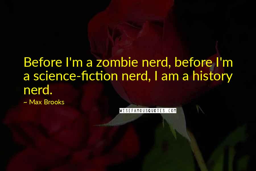 Max Brooks Quotes: Before I'm a zombie nerd, before I'm a science-fiction nerd, I am a history nerd.