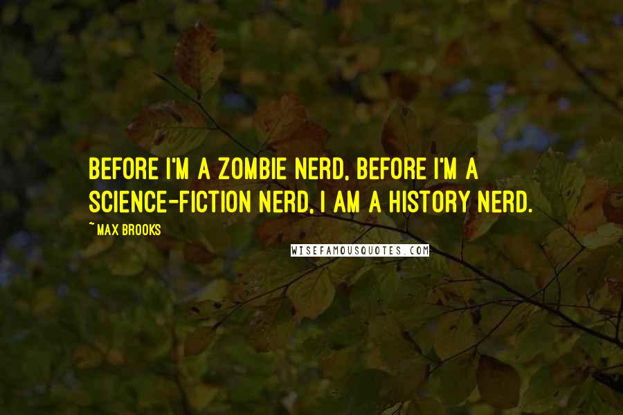 Max Brooks Quotes: Before I'm a zombie nerd, before I'm a science-fiction nerd, I am a history nerd.