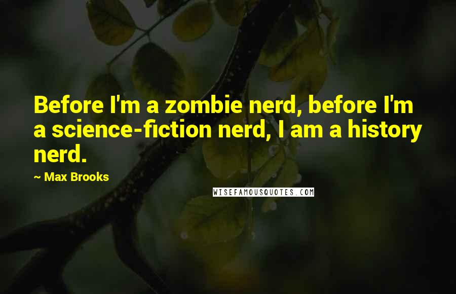Max Brooks Quotes: Before I'm a zombie nerd, before I'm a science-fiction nerd, I am a history nerd.