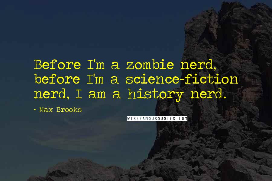Max Brooks Quotes: Before I'm a zombie nerd, before I'm a science-fiction nerd, I am a history nerd.