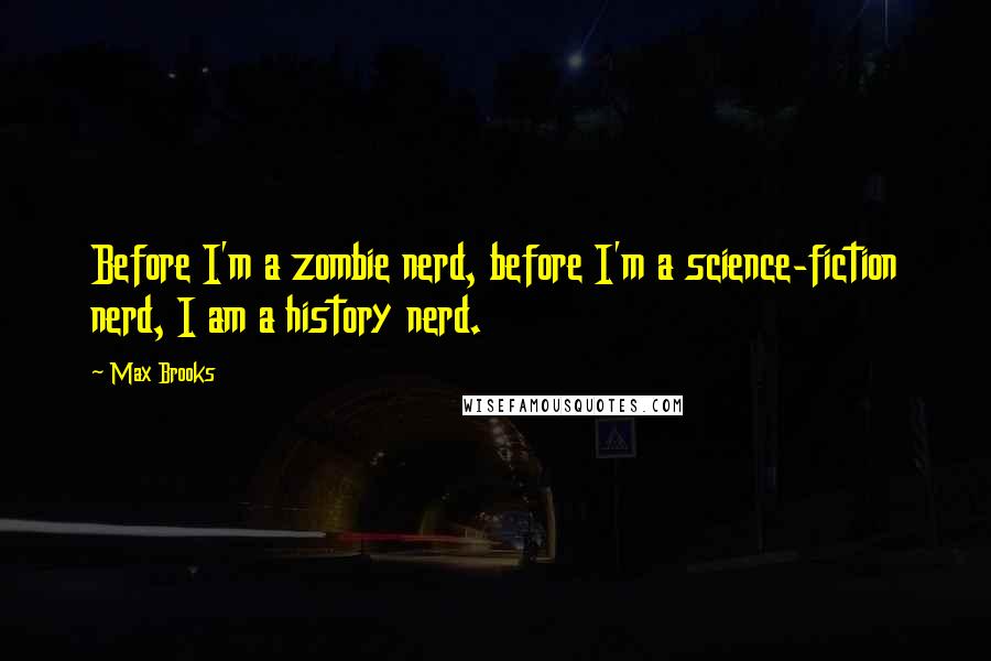 Max Brooks Quotes: Before I'm a zombie nerd, before I'm a science-fiction nerd, I am a history nerd.