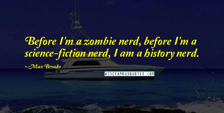 Max Brooks Quotes: Before I'm a zombie nerd, before I'm a science-fiction nerd, I am a history nerd.