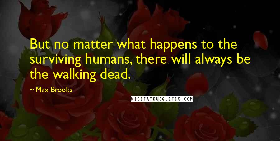 Max Brooks Quotes: But no matter what happens to the surviving humans, there will always be the walking dead.