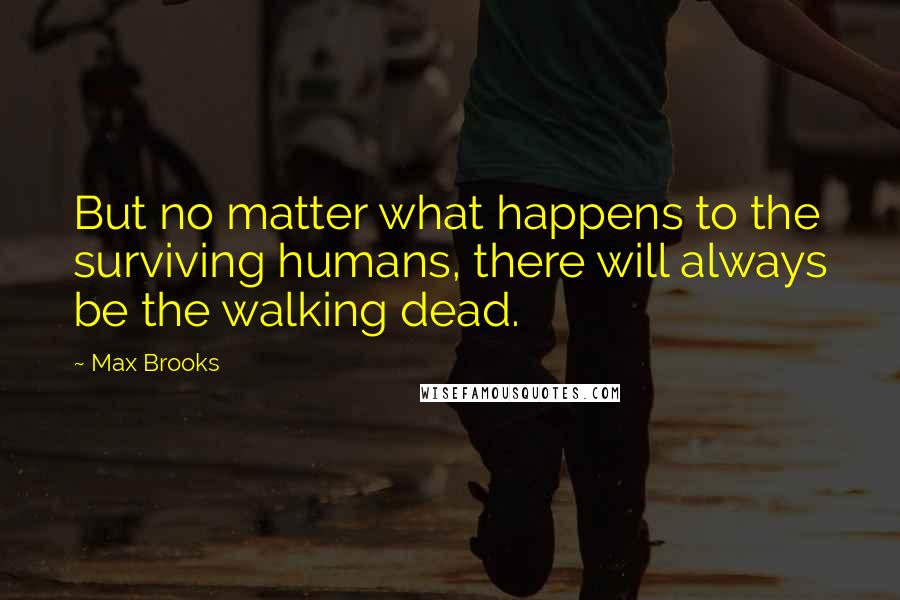 Max Brooks Quotes: But no matter what happens to the surviving humans, there will always be the walking dead.