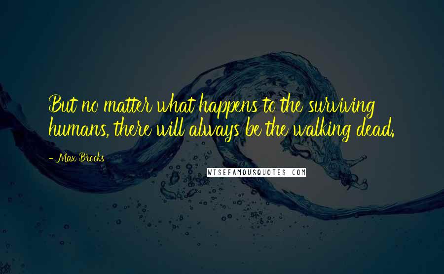 Max Brooks Quotes: But no matter what happens to the surviving humans, there will always be the walking dead.